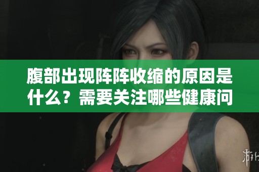 腹部出现阵阵收缩的原因是什么？需要关注哪些健康问题？