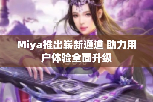 Miya推出崭新通道 助力用户体验全面升级