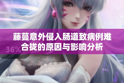 藤蔓意外侵入肠道致病例难合拢的原因与影响分析