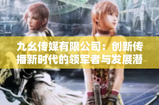 九幺传媒有限公司：创新传播新时代的领军者与发展潜力