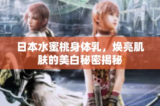 日本水蜜桃身体乳，焕亮肌肤的美白秘密揭秘