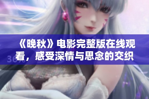 《晚秋》电影完整版在线观看，感受深情与思念的交织