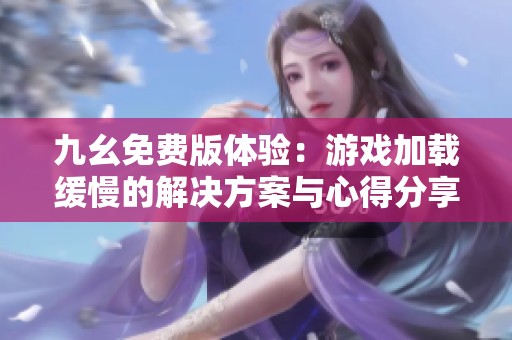 九幺免费版体验：游戏加载缓慢的解决方案与心得分享