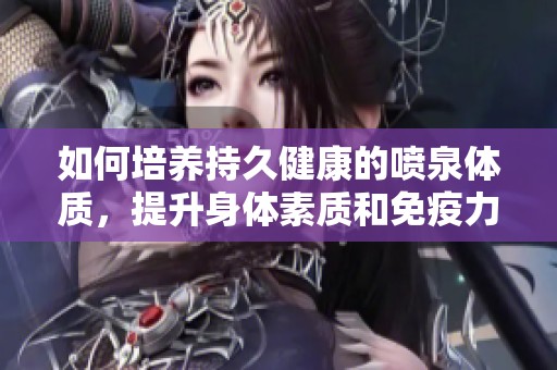 如何培养持久健康的喷泉体质，提升身体素质和免疫力