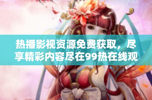 热播影视资源免费获取，尽享精彩内容尽在99热在线观看