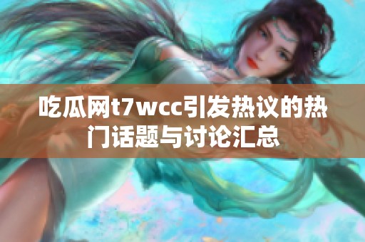吃瓜网t7wcc引发热议的热门话题与讨论汇总