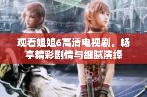 观看姐姐6高清电视剧，畅享精彩剧情与细腻演绎