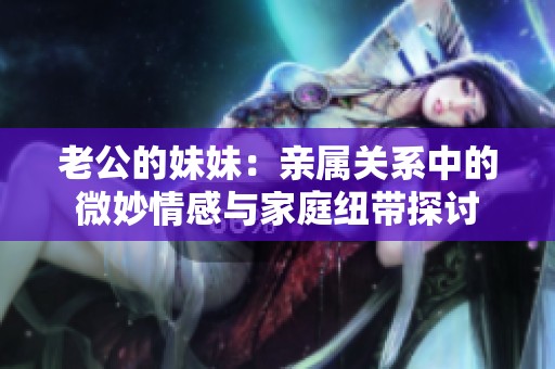 老公的妹妹：亲属关系中的微妙情感与家庭纽带探讨