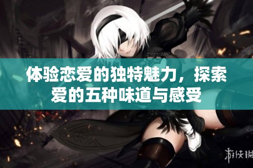 体验恋爱的独特魅力，探索爱的五种味道与感受