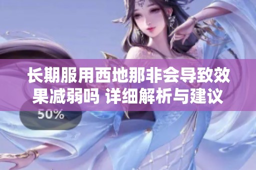 长期服用西地那非会导致效果减弱吗 详细解析与建议