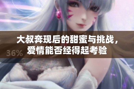 大叔奔现后的甜蜜与挑战，爱情能否经得起考验