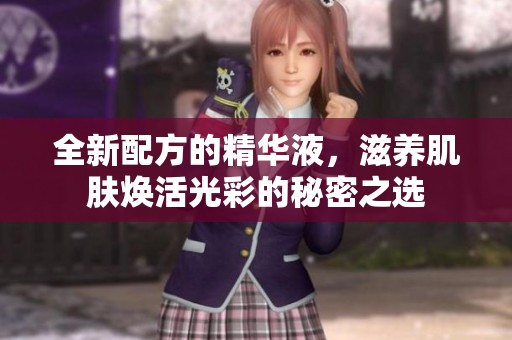 全新配方的精华液，滋养肌肤焕活光彩的秘密之选