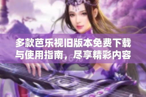 多款芭乐视旧版本免费下载与使用指南，尽享精彩内容