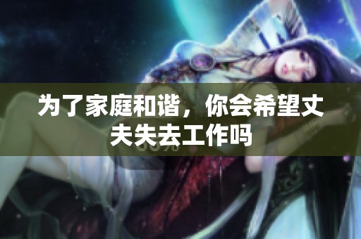 为了家庭和谐，你会希望丈夫失去工作吗