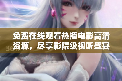 免费在线观看热播电影高清资源，尽享影院级视听盛宴