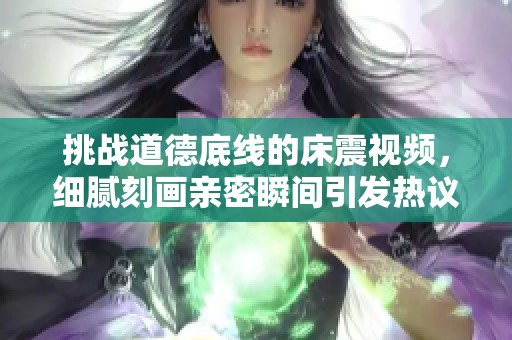 挑战道德底线的床震视频，细腻刻画亲密瞬间引发热议