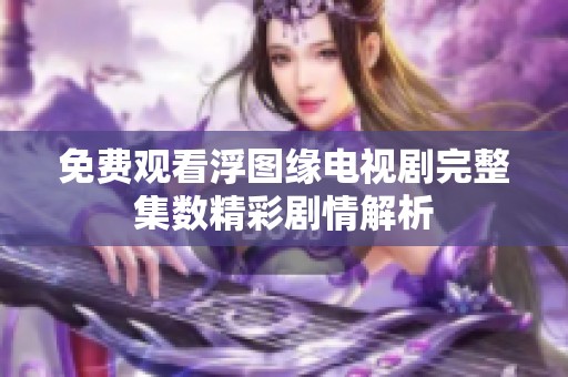 免费观看浮图缘电视剧完整集数精彩剧情解析