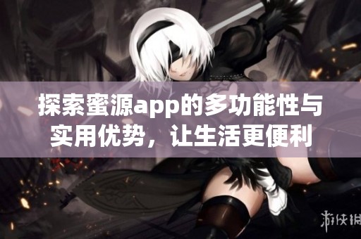 探索蜜源app的多功能性与实用优势，让生活更便利