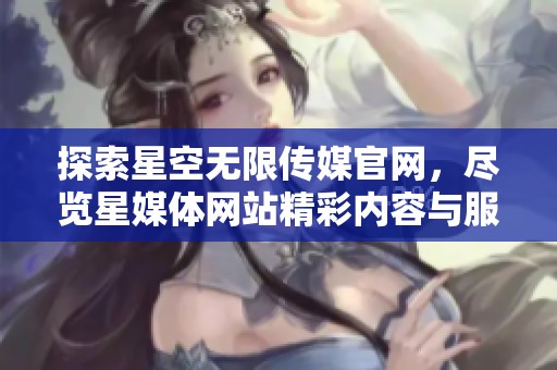探索星空无限传媒官网，尽览星媒体网站精彩内容与服务