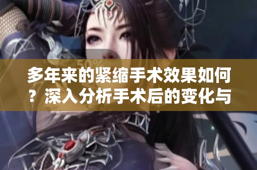 多年来的紧缩手术效果如何？深入分析手术后的变化与影响