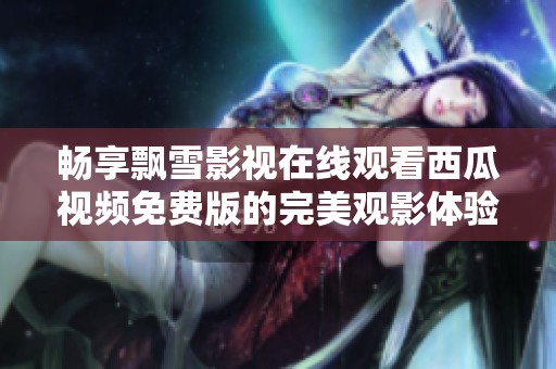 畅享飘雪影视在线观看西瓜视频免费版的完美观影体验