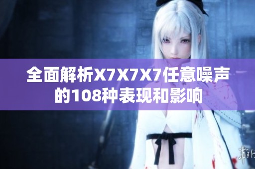 全面解析X7X7X7任意噪声的108种表现和影响