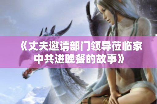 《丈夫邀请部门领导莅临家中共进晚餐的故事》