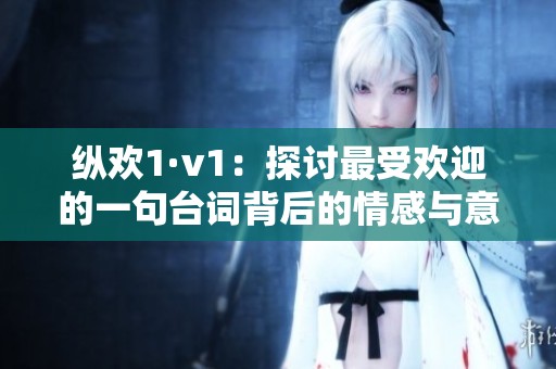 纵欢1·v1：探讨最受欢迎的一句台词背后的情感与意义
