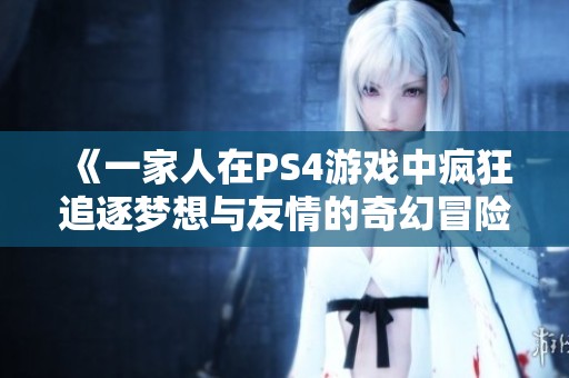 《一家人在PS4游戏中疯狂追逐梦想与友情的奇幻冒险》
