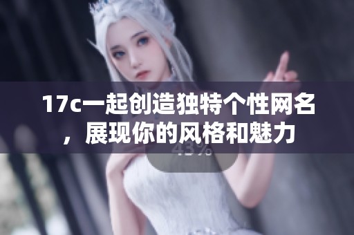 17c一起创造独特个性网名，展现你的风格和魅力