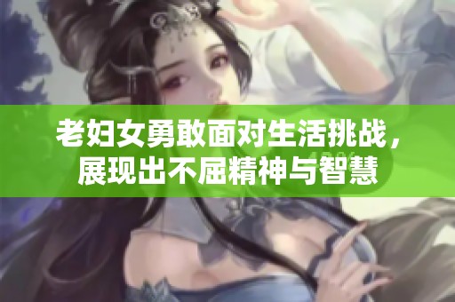 老妇女勇敢面对生活挑战，展现出不屈精神与智慧