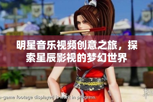 明星音乐视频创意之旅，探索星辰影视的梦幻世界