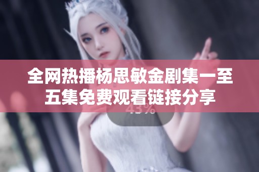 全网热播杨思敏金剧集一至五集免费观看链接分享