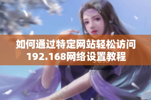 如何通过特定网站轻松访问192.168网络设置教程
