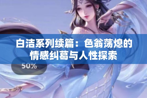 白洁系列续篇：色翁荡熄的情感纠葛与人性探索