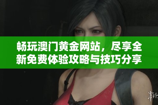 畅玩澳门黄金网站，尽享全新免费体验攻略与技巧分享