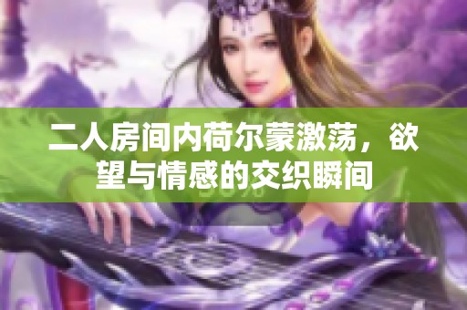 二人房间内荷尔蒙激荡，欲望与情感的交织瞬间