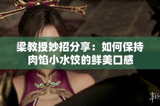 梁教授妙招分享：如何保持肉馅小水饺的鲜美口感