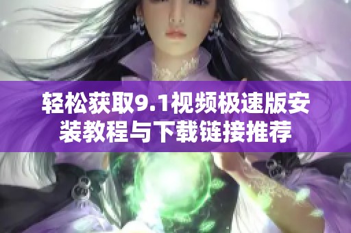 轻松获取9.1视频极速版安装教程与下载链接推荐