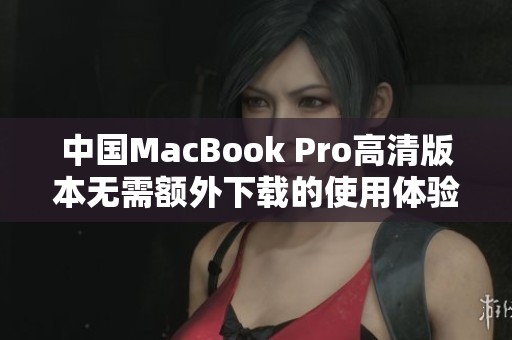 中国MacBook Pro高清版本无需额外下载的使用体验揭秘