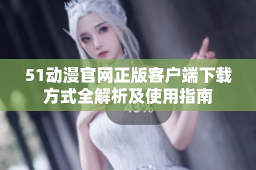51动漫官网正版客户端下载方式全解析及使用指南