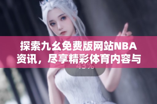 探索九幺免费版网站NBA资讯，尽享精彩体育内容与服务