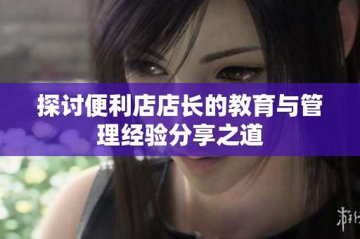 探讨便利店店长的教育与管理经验分享之道