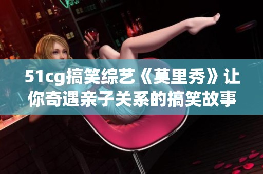 51cg搞笑综艺《莫里秀》让你奇遇亲子关系的搞笑故事