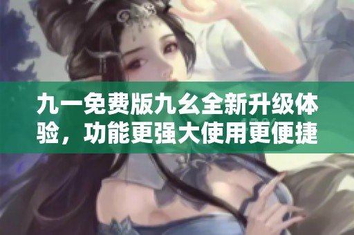 九一免费版九幺全新升级体验，功能更强大使用更便捷