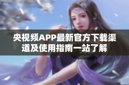 央视频APP最新官方下载渠道及使用指南一站了解