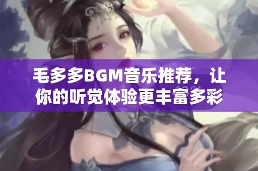 毛多多BGM音乐推荐，让你的听觉体验更丰富多彩