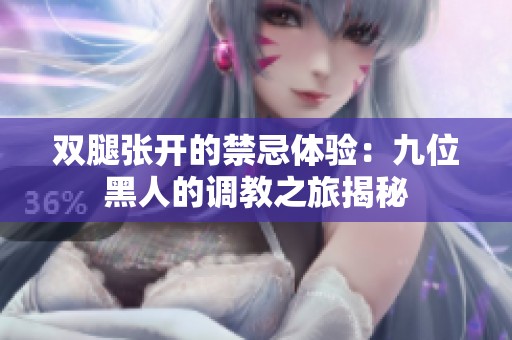 双腿张开的禁忌体验：九位黑人的调教之旅揭秘