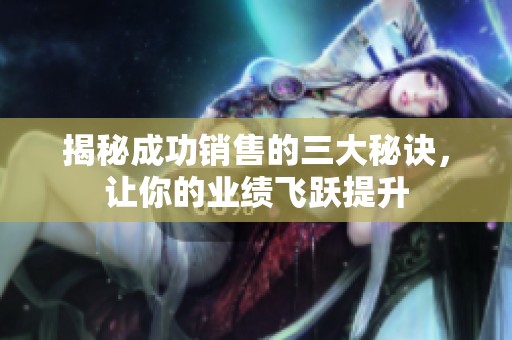 揭秘成功销售的三大秘诀，让你的业绩飞跃提升