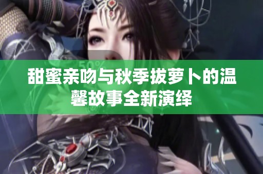 甜蜜亲吻与秋季拔萝卜的温馨故事全新演绎